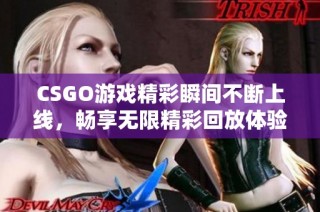 CSGO游戏精彩瞬间不断上线，畅享无限精彩回放体验