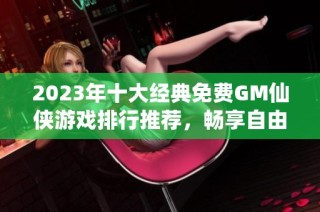 2023年十大经典免费GM仙侠游戏排行推荐，畅享自由冒险乐趣