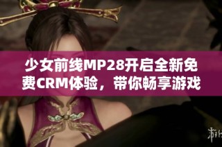 少女前线MP28开启全新免费CRM体验，带你畅享游戏乐趣