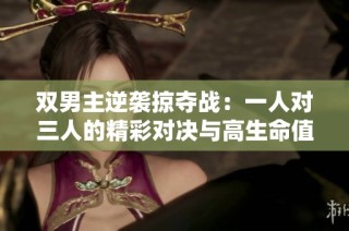 双男主逆袭掠夺战：一人对三人的精彩对决与高生命值策略