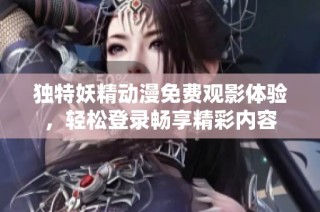 独特妖精动漫免费观影体验，轻松登录畅享精彩内容