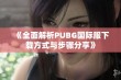 《全面解析PUBG国际服下载方式与步骤分享》