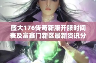 盛大176传奇新服开服时间表及富鑫门新区最新资讯分享