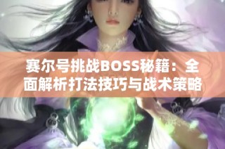 赛尔号挑战BOSS秘籍：全面解析打法技巧与战术策略