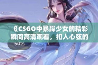 《CSGO中暴躁少女的精彩瞬间高清观看，扣人心弦的游戏时刻》