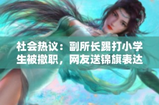 社会热议：副所长踢打小学生被撤职，网友送锦旗表达支持