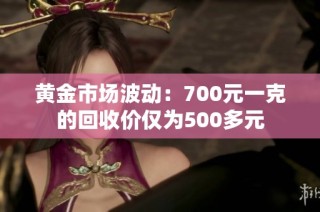 黄金市场波动：700元一克的回收价仅为500多元