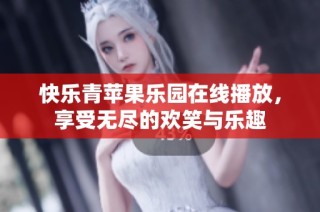 快乐青苹果乐园在线播放，享受无尽的欢笑与乐趣