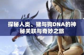 探秘人类、猪与狗DNA的神秘关联与奇妙之旅