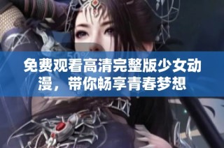 免费观看高清完整版少女动漫，带你畅享青春梦想