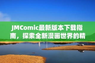 JMComic最新版本下载指南，探索全新漫画世界的精彩体验