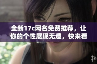 全新17c网名免费推荐，让你的个性展现无遗，快来看看吧！