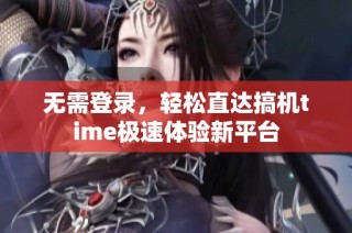 无需登录，轻松直达搞机time极速体验新平台