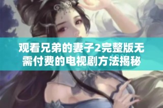 观看兄弟的妻子2完整版无需付费的电视剧方法揭秘