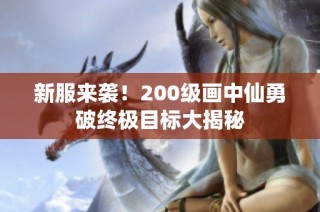 新服来袭！200级画中仙勇破终极目标大揭秘