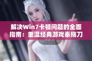 解决Win7卡顿问题的全面指南：重温经典游戏秦殇刀剑封魔录