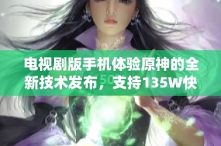 电视剧版手机体验原神的全新技术发布，支持135W快充与九重散热系统创新亮相