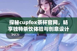 探秘cupfox茶杯官网，畅享独特茶饮体验与创意设计