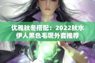 优雅秋冬搭配：2022秋水伊人黑色毛呢外套推荐