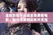 全新影视平台成全免费看电影，轻松享受精彩影片无压力