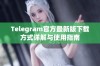 Telegram官方最新版下载方式详解与使用指南