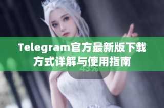 Telegram官方最新版下载方式详解与使用指南