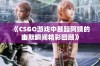 《CSGO游戏中暴躁阿姨的幽默瞬间精彩回顾》