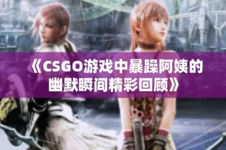 《CSGO游戏中暴躁阿姨的幽默瞬间精彩回顾》