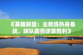 《英雄联盟：主教练热身备战，球队能否逆袭胜利》