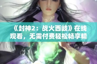 《封神2：战火西岐》在线观看，无需付费轻松畅享精彩剧情与激烈战斗