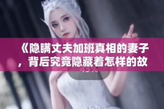 《隐瞒丈夫加班真相的妻子，背后究竟隐藏着怎样的故事》