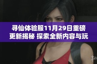 寻仙体验服11月29日重磅更新揭秘 探索全新内容与玩法的精彩旅程