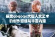 探索gogogo大但人文艺术的创作源起与丰富内涵