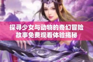 探寻少女与动物的奇幻冒险故事免费观看体验揭秘