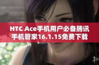 HTC Ace手机用户必备腾讯手机管家16.1.15免费下载与安装指南