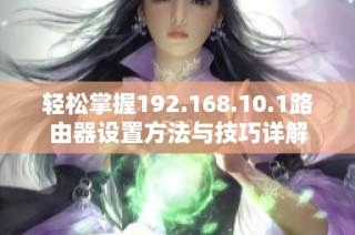 轻松掌握192.168.10.1路由器设置方法与技巧详解