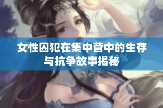 女性囚犯在集中营中的生存与抗争故事揭秘