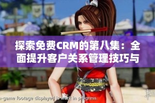 探索免费CRM的第八集：全面提升客户关系管理技巧与实践分享