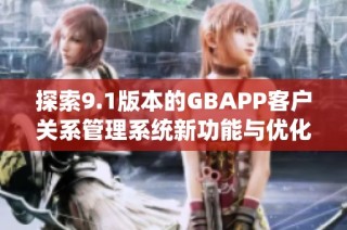 探索9.1版本的GBAPP客户关系管理系统新功能与优化策略