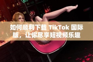 如何顺利下载 TikTok 国际版，让你尽享短视频乐趣