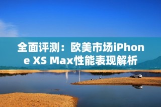 全面评测：欧美市场iPhone XS Max性能表现解析