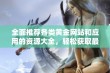 全面推荐各类黄金网站和应用的资源大全，轻松获取最新信息