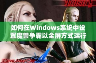 如何在Windows系统中设置魔兽争霸以全屏方式运行的详细步骤