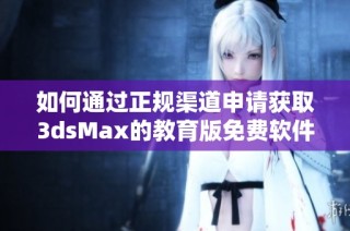 如何通过正规渠道申请获取3dsMax的教育版免费软件以支持学生学习与发展