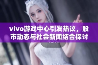 vivo游戏中心引发热议，股市动态与社会新闻结合探讨