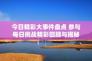 今日精彩大事件盘点 参与每日挑战精彩回顾与揭秘