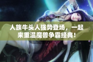 人族牛头人强势登场，一起来重温魔兽争霸经典！