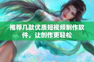 推荐几款优质短视频制作软件，让创作更轻松