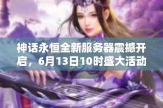 神话永恒全新服务器震撼开启，6月13日10时盛大活动抢先体验！