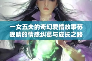 一女五夫的奇幻爱情故事苏晚晴的情感纠葛与成长之路